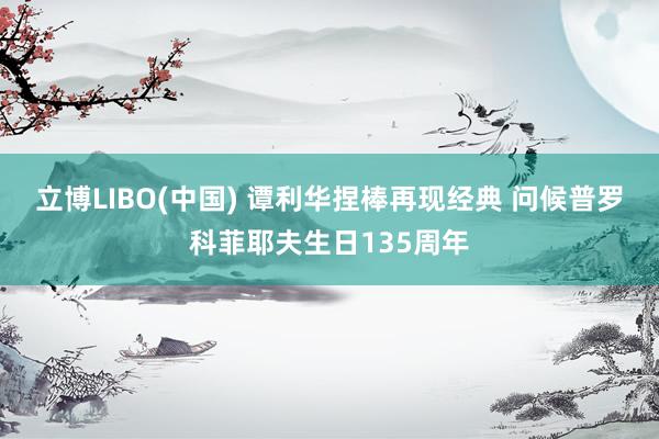 立博LIBO(中国) 谭利华捏棒再现经典 问候普罗科菲耶夫生日135周年