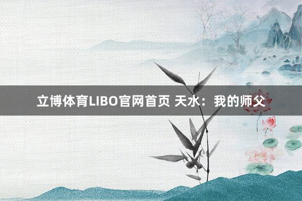 立博体育LIBO官网首页 天水：我的师父