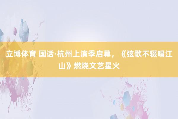 立博体育 国话·杭州上演季启幕，《弦歌不辍唱江山》燃烧文艺星火
