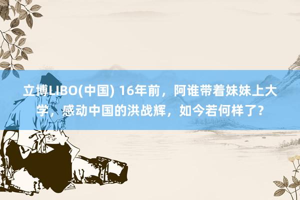 立博LIBO(中国) 16年前，阿谁带着妹妹上大学，感动中国的洪战辉，如今若何样了？