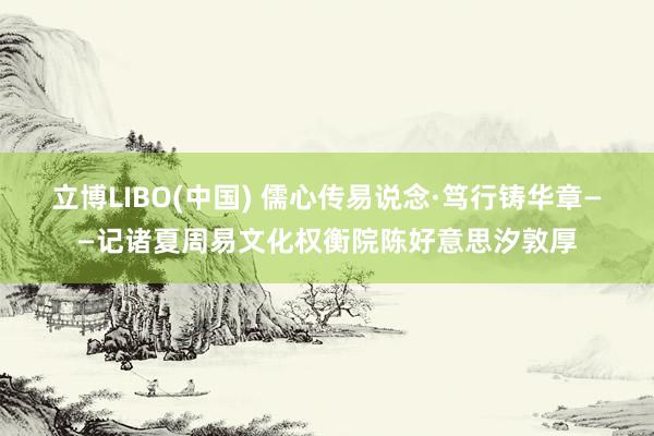 立博LIBO(中国) 儒心传易说念·笃行铸华章——记诸夏周易文化权衡院陈好意思汐敦厚