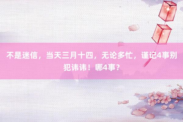 不是迷信，当天三月十四，无论多忙，谨记4事别犯讳讳！哪4事？