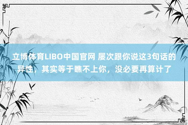 立博体育LIBO中国官网 屡次跟你说这3句话的异性，其实等于瞧不上你，没必要再算计了
