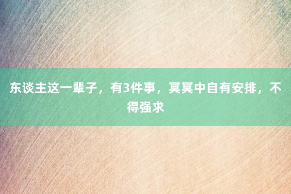 东谈主这一辈子，有3件事，冥冥中自有安排，不得强求