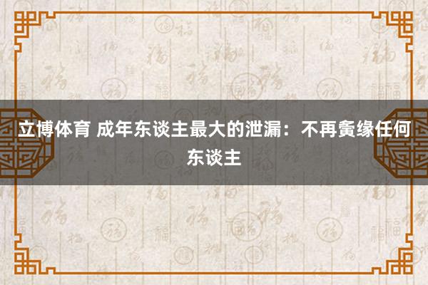立博体育 成年东谈主最大的泄漏：不再夤缘任何东谈主