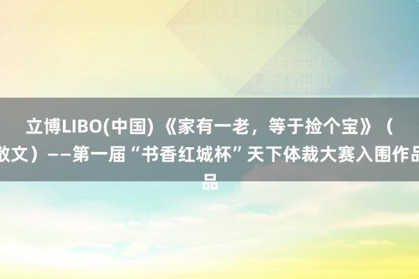 立博LIBO(中国) 《家有一老，等于捡个宝》（散文）——第一届“书香红城杯”天下体裁大赛入围作品