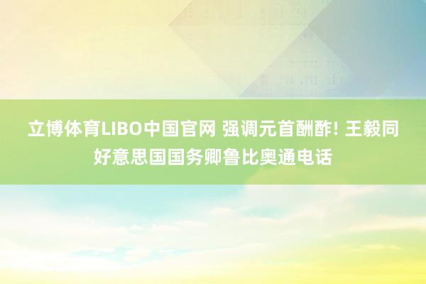 立博体育LIBO中国官网 强调元首酬酢! 王毅同好意思国国务卿鲁比奥通电话