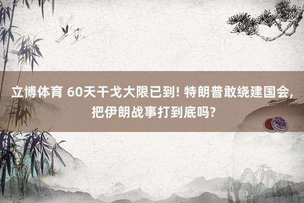 立博体育 60天干戈大限已到! 特朗普敢绕建国会, 把伊朗战事打到底吗?