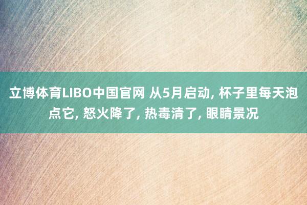 立博体育LIBO中国官网 从5月启动, 杯子里每天泡点它, 怒火降了, 热毒清了, 眼睛景况