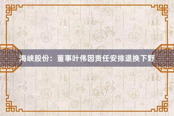 海峡股份：董事叶伟因责任安排退换下野