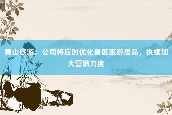 黄山旅游：公司将应时优化景区旅游居品，执续加大营销力度