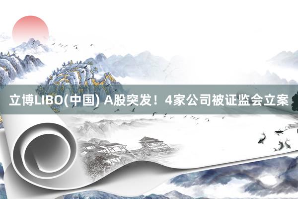 立博LIBO(中国) A股突发！4家公司被证监会立案