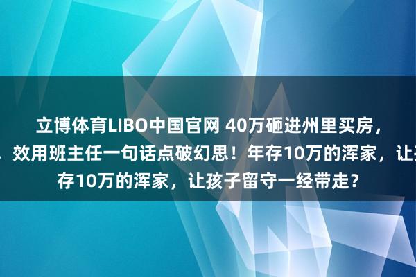 立博体育LIBO中国官网 40万砸进州里买房，认为给孩子铺了路，效用班主任一句话点破幻思！年存10万的浑家，让孩子留守一经带走？