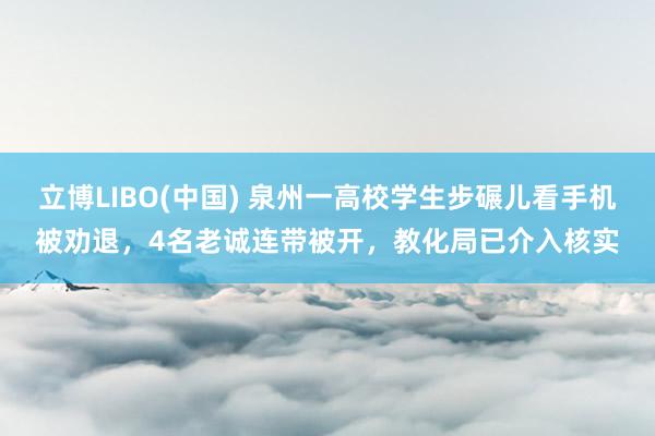 立博LIBO(中国) 泉州一高校学生步碾儿看手机被劝退，4名老诚连带被开，教化局已介入核实