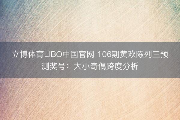 立博体育LIBO中国官网 106期黄欢陈列三预测奖号：大小奇偶跨度分析