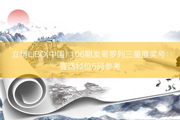 立博LIBO(中国) 106期发哥罗列三量度奖号：直选择位5码参考