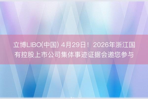 立博LIBO(中国) 4月29日！2026年浙江国有控股上市公司集体事迹证据会邀您参与
