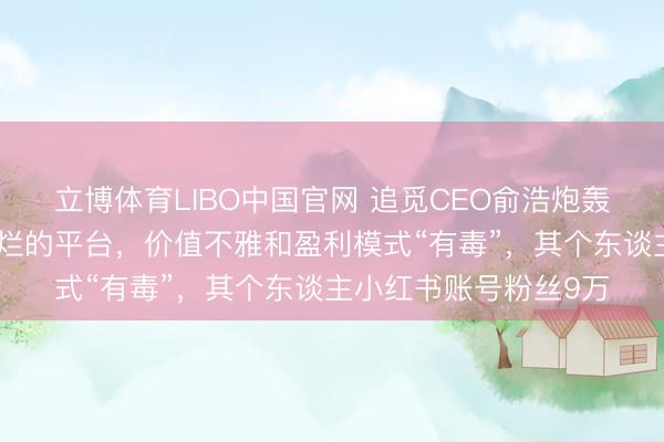 立博体育LIBO中国官网 追觅CEO俞浩炮轰小红书：是一个相称烂的平台，价值不雅和盈利模式“有毒”，其个东谈主小红书账号粉丝9万