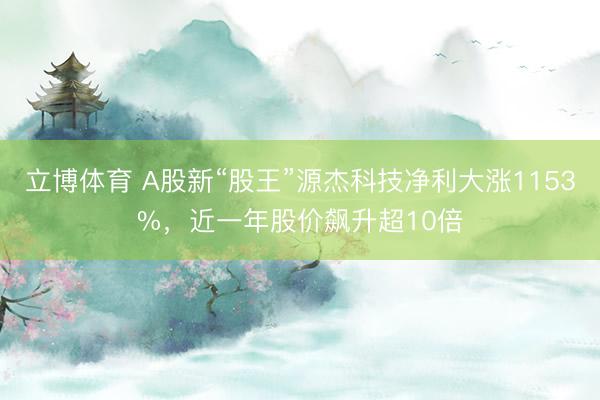 立博体育 A股新“股王”源杰科技净利大涨1153%，近一年股价飙升超10倍