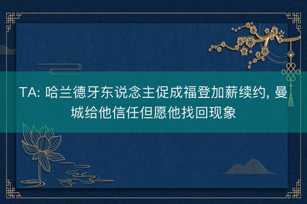 TA: 哈兰德牙东说念主促成福登加薪续约， 曼城给他信任但愿他找回现象