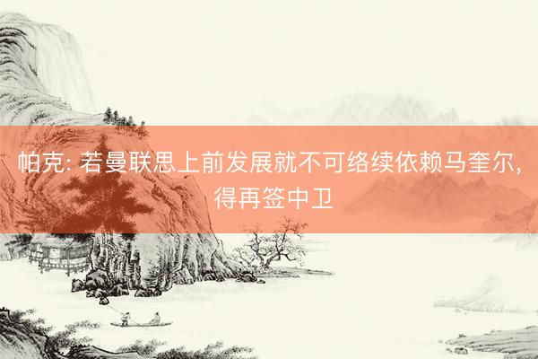 帕克: 若曼联思上前发展就不可络续依赖马奎尔， 得再签中卫