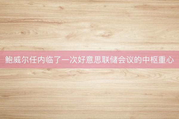 鲍威尔任内临了一次好意思联储会议的中枢重心