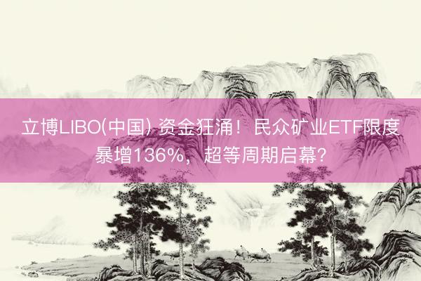 立博LIBO(中国) 资金狂涌！民众矿业ETF限度暴增136%，超等周期启幕？