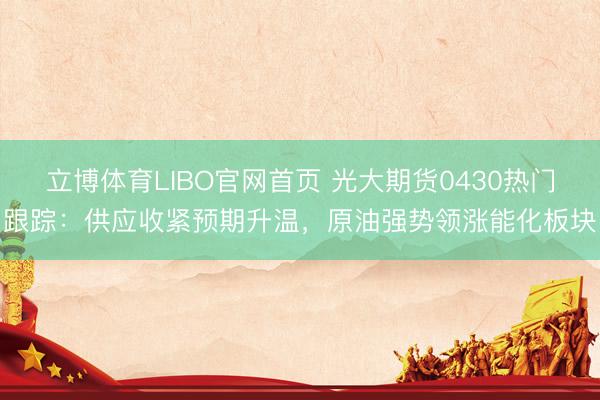立博体育LIBO官网首页 光大期货0430热门跟踪：供应收紧预期升温，原油强势领涨能化板块