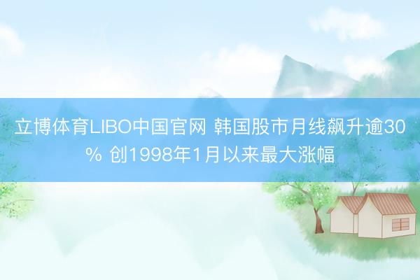 立博体育LIBO中国官网 韩国股市月线飙升逾30% 创1998年1月以来最大涨幅