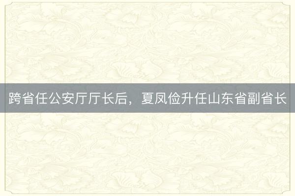 跨省任公安厅厅长后，夏凤俭升任山东省副省长