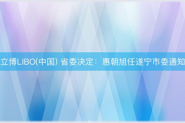 立博LIBO(中国) 省委决定：惠朝旭任遂宁市委通知