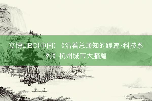 立博LIBO(中国) 《沿着总通知的踪迹·科技系列》杭州城市大脑篇