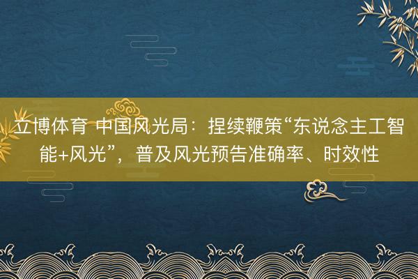 立博体育 中国风光局：捏续鞭策“东说念主工智能+风光”，普及风光预告准确率、时效性