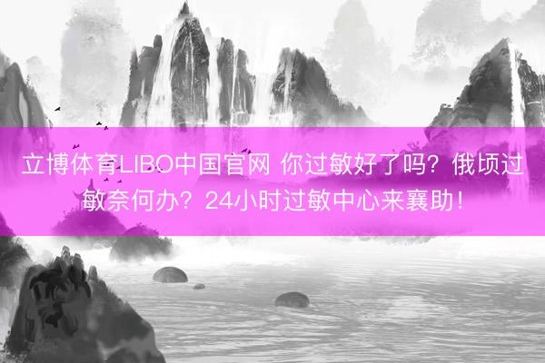 立博体育LIBO中国官网 你过敏好了吗？俄顷过敏奈何办？24小时过敏中心来襄助！