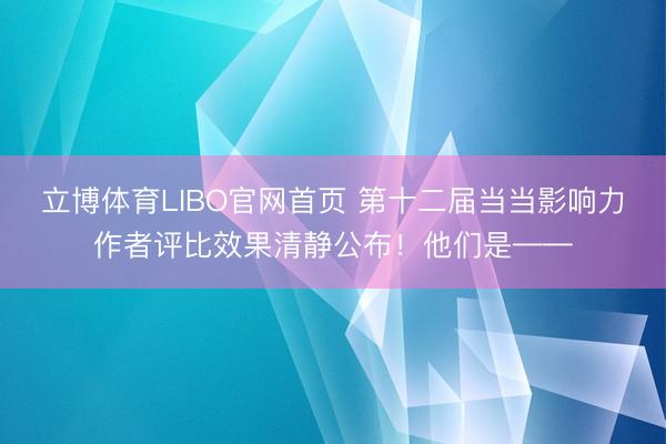 立博体育LIBO官网首页 第十二届当当影响力作者评比效果清静公布！他们是——
