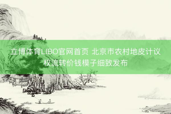立博体育LIBO官网首页 北京市农村地皮计议权流转价钱模子细致发布