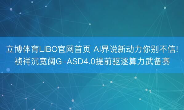 立博体育LIBO官网首页 AI界说新动力你别不信!祯祥沉宽阔G-ASD4.0提前驱逐算力武备赛