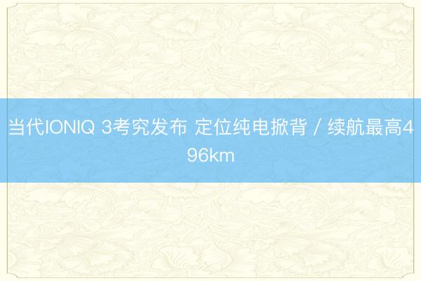 当代IONIQ 3考究发布 定位纯电掀背／续航最高496km