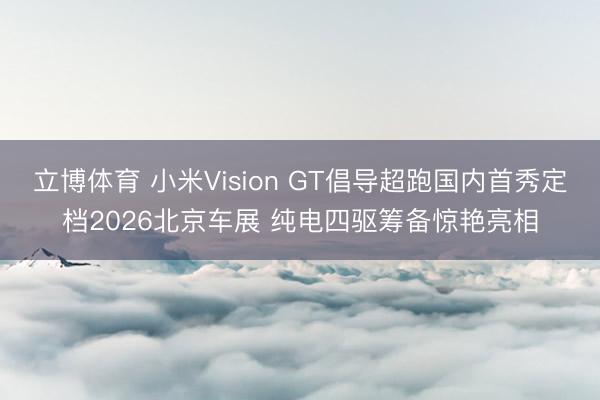 立博体育 小米Vision GT倡导超跑国内首秀定档2026北京车展 纯电四驱筹备惊艳亮相