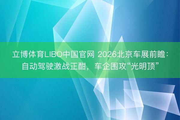 立博体育LIBO中国官网 2026北京车展前瞻：自动驾驶激战正酣，车企围攻“光明顶”